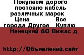 Покупаем дорого постояно кабель различных марок  › Цена ­ 60 000 - Все города Другое » Куплю   . Ненецкий АО,Вижас д.